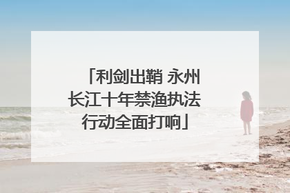 利剑出鞘 永州长江十年禁渔执法行动全面打响