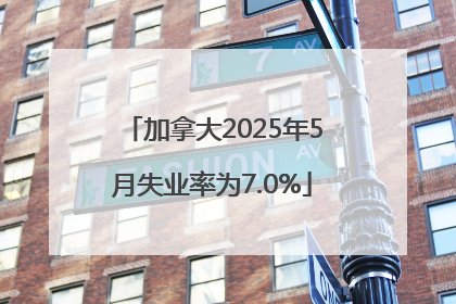加拿大2025年5月失业率为7.0%