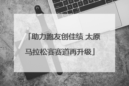 助力跑友创佳绩 太原马拉松赛赛道再升级