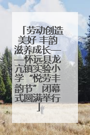 劳动创造美好 丰韵滋养成长——怀远县龙亢镇实验小学“悦劳丰韵节”闭幕式圆满举行