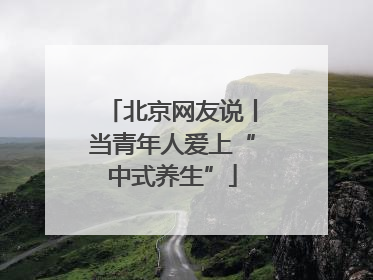 北京网友说丨当青年人爱上“中式养生”