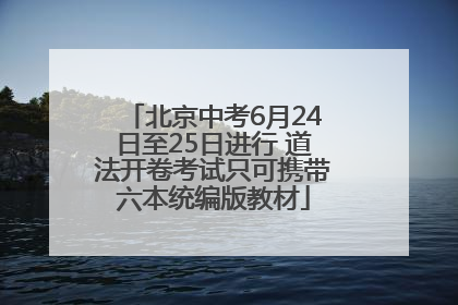北京中考6月24日至25日进行 道法开卷考试只可携带六本统编版教材