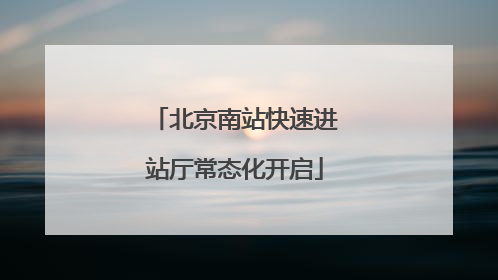 北京南站快速进站厅常态化开启