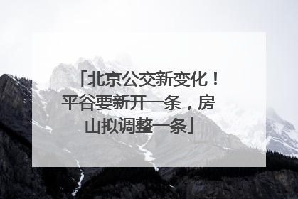 北京公交新变化！平谷要新开一条，房山拟调整一条