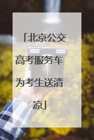 北京公交高考服务车为考生送清凉