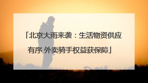 北京大雨来袭：生活物资供应有序 外卖骑手权益获保障