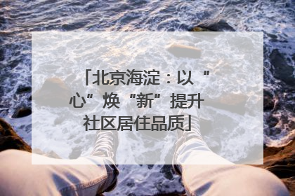 北京海淀：以“心”焕“新”提升社区居住品质