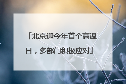 北京迎今年首个高温日，多部门积极应对