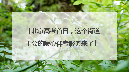 北京高考首日，这个街道工会的暖心伴考服务来了