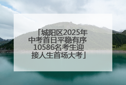 城阳区2025年中考首日平稳有序 10586名考生迎接人生首场大考