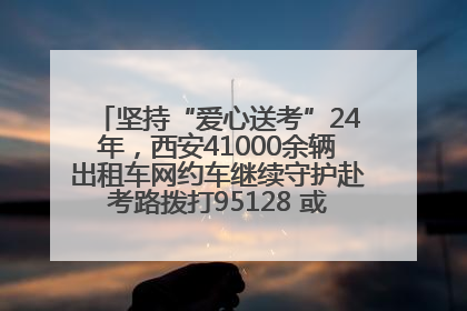 坚持“爱心送考”24年，西安41000余辆出租车网约车继续守护赴考路拨打95128 或者88880000均可报名参加一对一送考