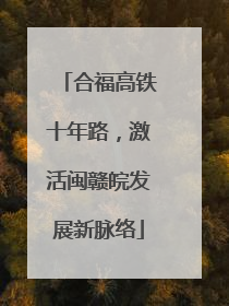 合福高铁十年路，激活闽赣皖发展新脉络
