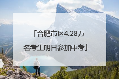 合肥市区4.28万名考生明日参加中考