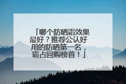 哪个防晒霜效果最好？推荐公认好用的防晒第一名，霸占回购榜首！