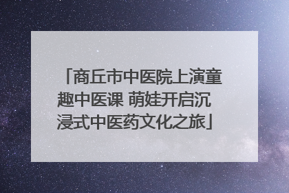 商丘市中医院上演童趣中医课 萌娃开启沉浸式中医药文化之旅