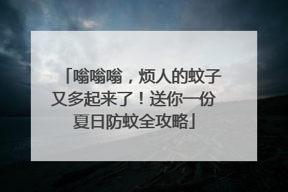 嗡嗡嗡，烦人的蚊子又多起来了！送你一份夏日防蚊全攻略