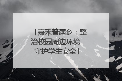 嘉禾普满乡：整治校园周边环境 守护学生安全