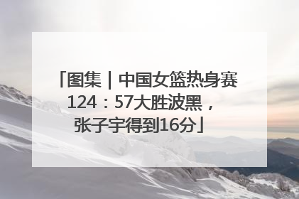 图集｜中国女篮热身赛124：57大胜波黑，张子宇得到16分