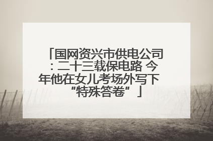 国网资兴市供电公司：二十三载保电路 今年他在女儿考场外写下“特殊答卷”