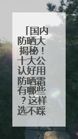 国内防晒大揭秘！十大公认好用防晒霜有哪些？这样选不踩雷！