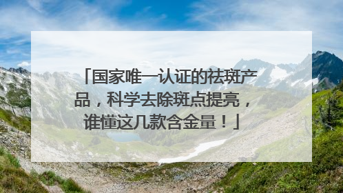 国家唯一认证的祛斑产品，科学去除斑点提亮，谁懂这几款含金量！
