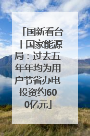 国新看台丨国家能源局：过去五年年均为用户节省办电投资约600亿元