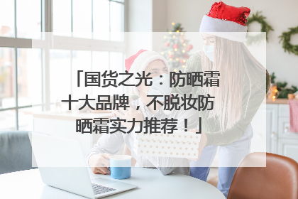 国货之光：防晒霜十大品牌，不脱妆防晒霜实力推荐！
