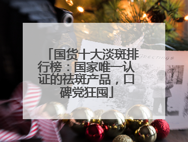国货十大淡斑排行榜：国家唯一认证的祛斑产品，口碑党狂囤