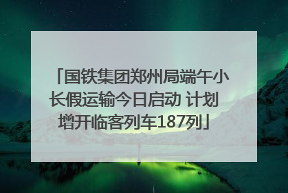 国铁集团郑州局端午小长假运输今日启动 计划增开临客列车187列