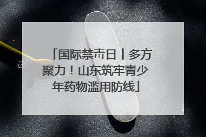 国际禁毒日丨多方聚力！山东筑牢青少年药物滥用防线