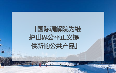 国际调解院为维护世界公平正义提供新的公共产品