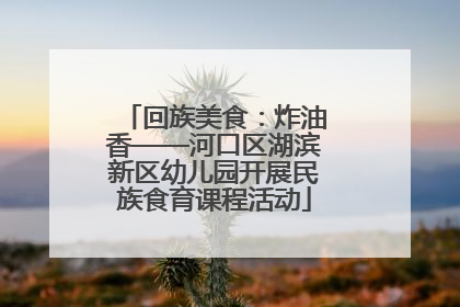 回族美食：炸油香——河口区湖滨新区幼儿园开展民族食育课程活动
