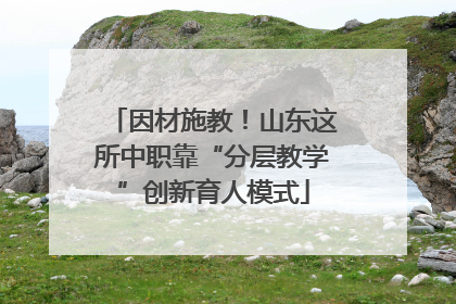 因材施教！山东这所中职靠“分层教学”创新育人模式