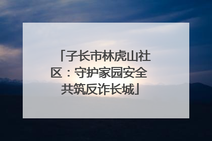 子长市林虎山社区：守护家园安全 共筑反诈长城