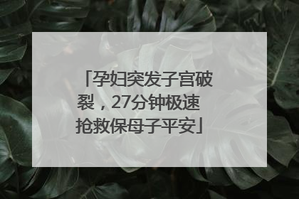 孕妇突发子宫破裂，27分钟极速抢救保母子平安