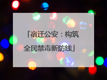 宿迁公安：构筑全民禁毒新防线