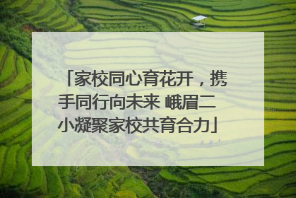 家校同心育花开，携手同行向未来 峨眉二小凝聚家校共育合力