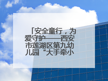 安全童行，为爱守护——西安市莲湖区第九幼儿园“大手牵小手”沉浸式亲子安全体验活动