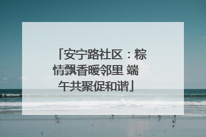 安宁路社区：粽情飘香暖邻里 端午共聚促和谐