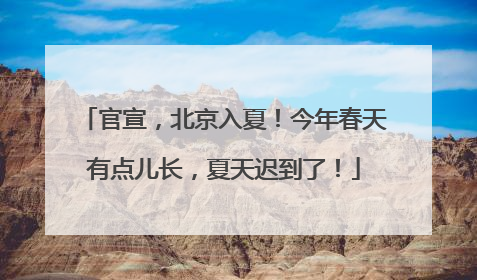 官宣，北京入夏！今年春天有点儿长，夏天迟到了！
