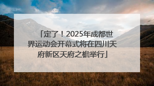 定了！2025年成都世界运动会开幕式将在四川天府新区天府之檐举行