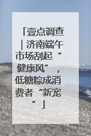 壹点调查｜济南端午市场刮起“健康风”，低糖粽成消费者“新宠”