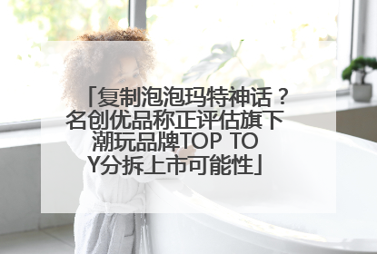 复制泡泡玛特神话？名创优品称正评估旗下潮玩品牌TOP TOY分拆上市可能性