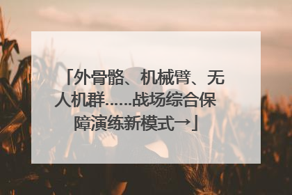 外骨骼、机械臂、无人机群……战场综合保障演练新模式→