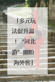 多元玩法促升温！“河北游”圈粉海外客
