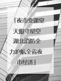 夜市变课堂 天眼守星空 湖北消防全力护航全省夜市经济
