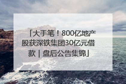 大手笔！800亿地产股获深铁集团30亿元借款｜盘后公告集锦