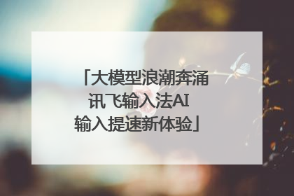 大模型浪潮奔涌 讯飞输入法AI输入提速新体验