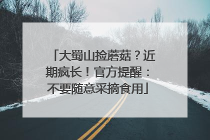 大蜀山捡蘑菇？近期疯长！官方提醒：不要随意采摘食用