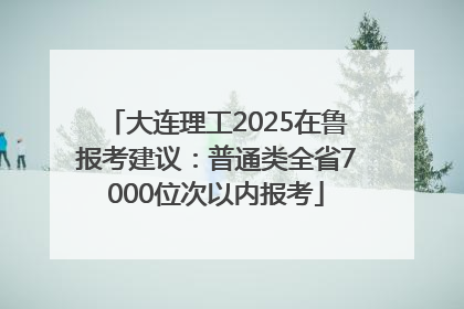 大连理工2025在鲁报考建议：普通类全省7000位次以内报考